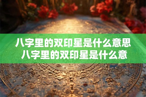 八字里的双印星是什么意思 八字里的双印星是什么意思啊