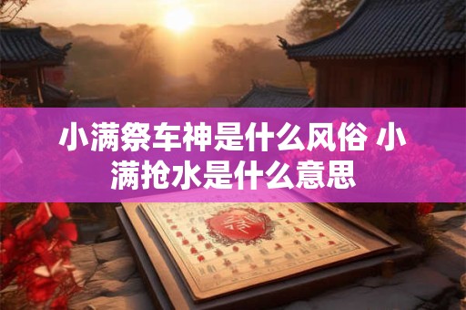 小满祭车神是什么风俗 小满抢水是什么意思