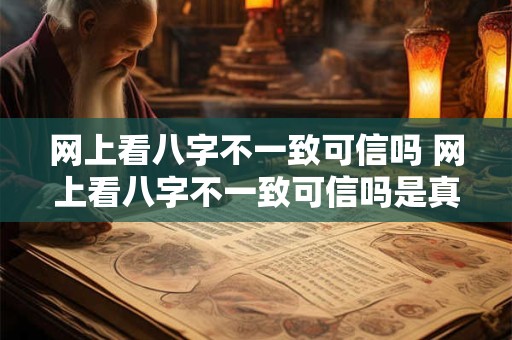网上看八字不一致可信吗 网上看八字不一致可信吗是真的吗