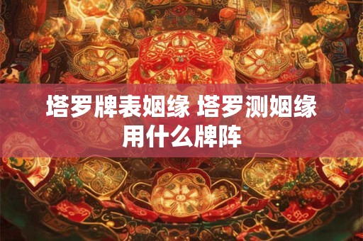 塔罗牌表姻缘 塔罗测姻缘用什么牌阵