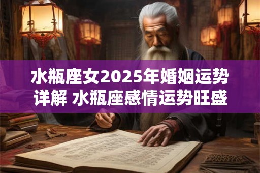 水瓶座女2025年婚姻运势详解 水瓶座感情运势旺盛吗