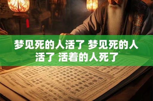 梦见死的人活了 梦见死的人活了 活着的人死了