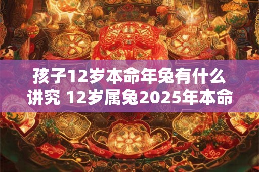 孩子12岁本命年兔有什么讲究 12岁属兔2025年本命年如何转运 孩子12岁本命年兔有什么讲究 12岁属兔2025年本命年如何转运