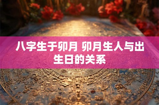 八字生于卯月 卯月生人与出生日的关系