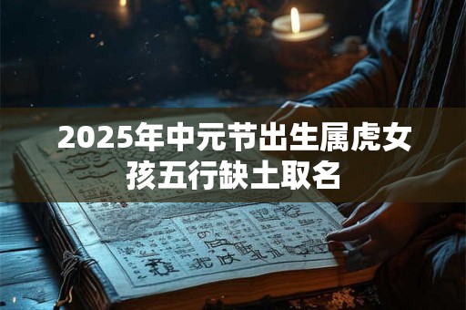 2025年中元节出生属虎女孩五行缺土取名