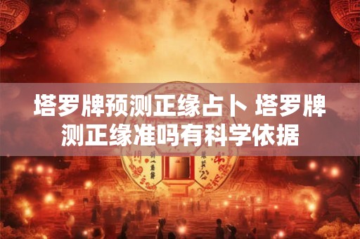 塔罗牌预测正缘占卜 塔罗牌测正缘准吗有科学依据