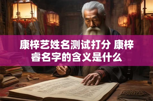 康梓艺姓名测试打分 康梓睿名字的含义是什么