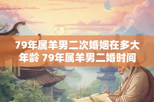 79年属羊男二次婚姻在多大年龄 79年属羊男二婚时间