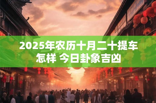 2025年农历十月二十提车怎样 今日卦象吉凶