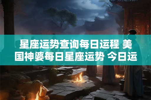 星座运势查询每日运程 美国神婆每日星座运势 今日运势