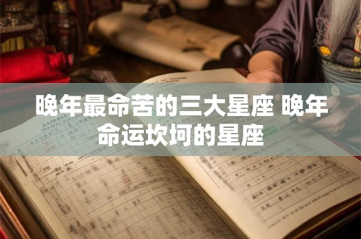 晚年最命苦的三大星座 晚年命运坎坷的星座