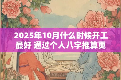 2025年10月什么时候开工最好 通过个人八字推算更有利