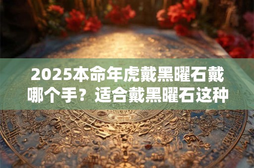 2025本命年虎戴黑曜石戴哪个手？适合戴黑曜石这种饰品