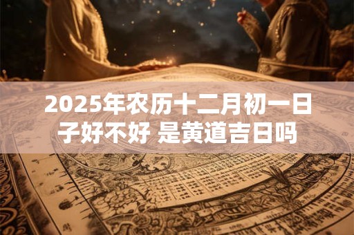 2025年农历十二月初一日子好不好 是黄道吉日吗