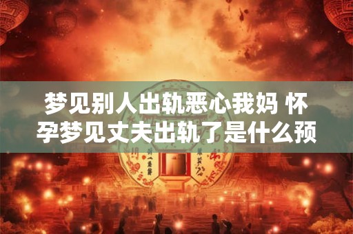 梦见别人出轨恶心我妈 怀孕梦见丈夫出轨了是什么预兆