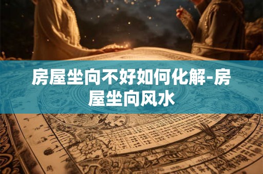 房屋坐向不好如何化解-房屋坐向风水