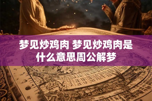 梦见炒鸡肉 梦见炒鸡肉是什么意思周公解梦
