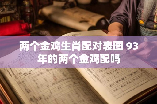 两个金鸡生肖配对表图 93年的两个金鸡配吗