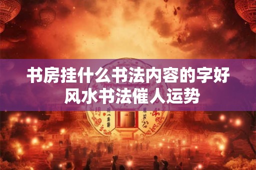 书房挂什么书法内容的字好  风水书法催人运势