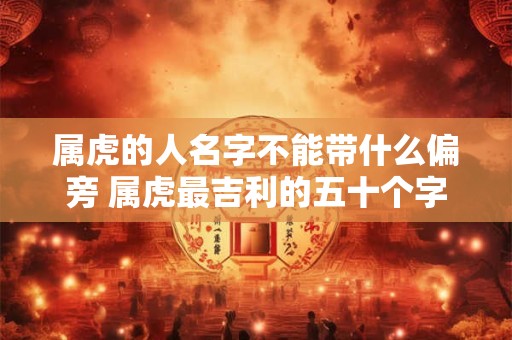 属虎的人名字不能带什么偏旁 属虎最吉利的五十个字