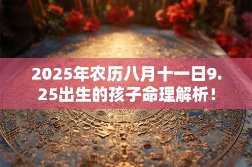 2025年农历八月十一日9.25出生的孩子命理解析！