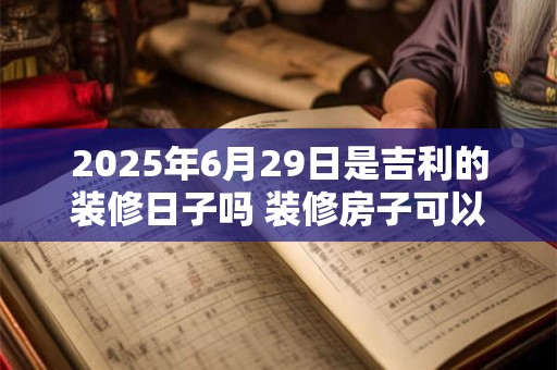 2025年6月29日是吉利的装修日子吗 装修房子可以吗