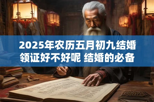 2025年农历五月初九结婚领证好不好呢 结婚的必备条件有哪些