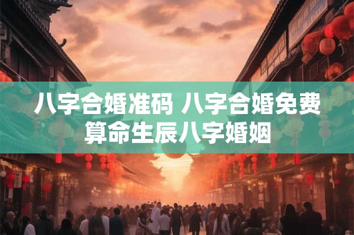 八字合婚准码 八字合婚免费算命生辰八字婚姻