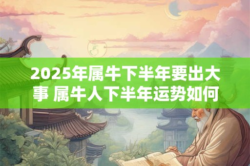 2025年属牛下半年要出大事 属牛人下半年运势如何