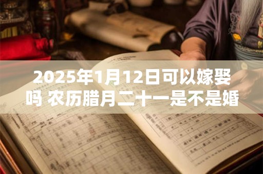 2025年1月12日可以嫁娶吗 农历腊月二十一是不是婚嫁吉日