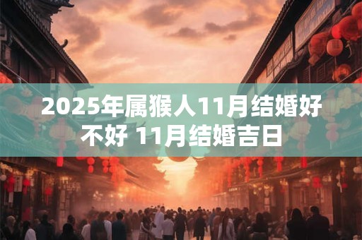 2025年属猴人11月结婚好不好 11月结婚吉日