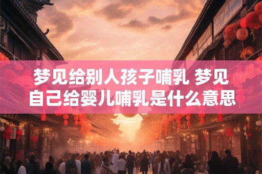 梦见给别人孩子哺乳 梦见自己给婴儿哺乳是什么意思