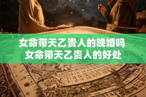 女命带天乙贵人的晚婚吗 女命带天乙贵人的好处 女命带天乙贵人的晚婚吗 女命带天乙贵人的好处