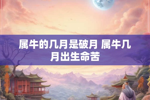 属牛的几月是破月 属牛几月出生命苦