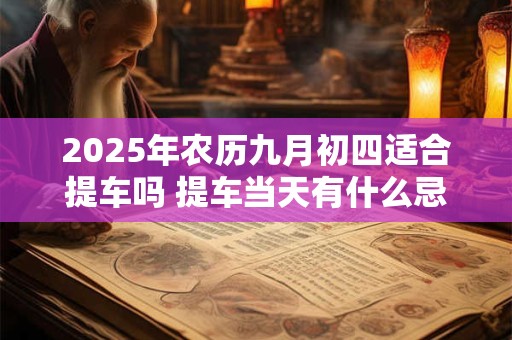 2025年农历九月初四适合提车吗 提车当天有什么忌讳