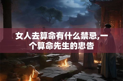 女人去算命有什么禁忌,一个算命先生的忠告