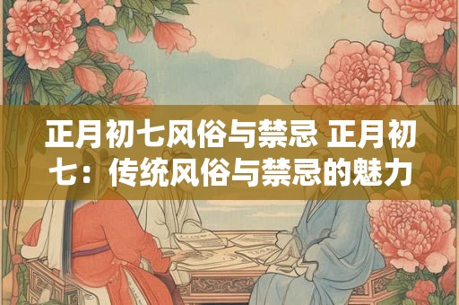 正月初七风俗与禁忌 正月初七：传统风俗与禁忌的魅力