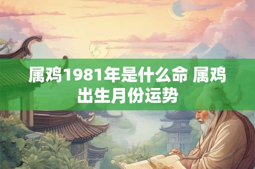 属鸡1981年是什么命 属鸡出生月份运势