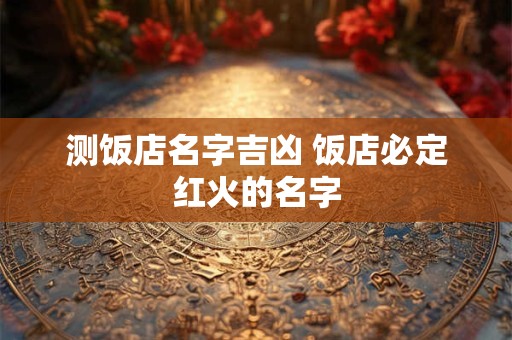 测饭店名字吉凶 饭店必定红火的名字