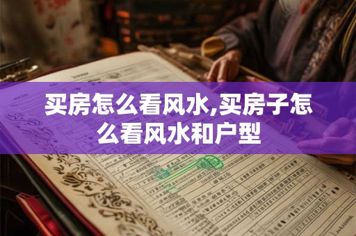 买房怎么看风水,买房子怎么看风水和户型