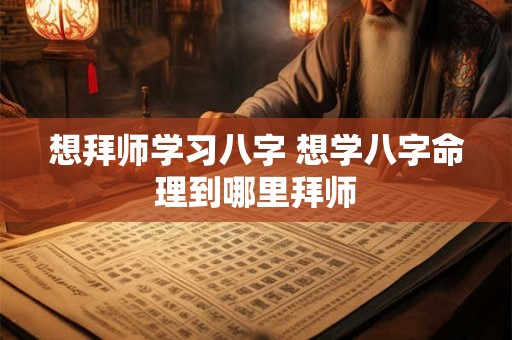 想拜师学习八字 想学八字命理到哪里拜师