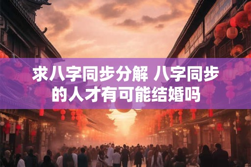 求八字同步分解 八字同步的人才有可能结婚吗