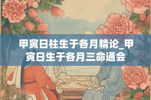 甲寅日柱生于各月精论_甲寅日生于各月三命通会