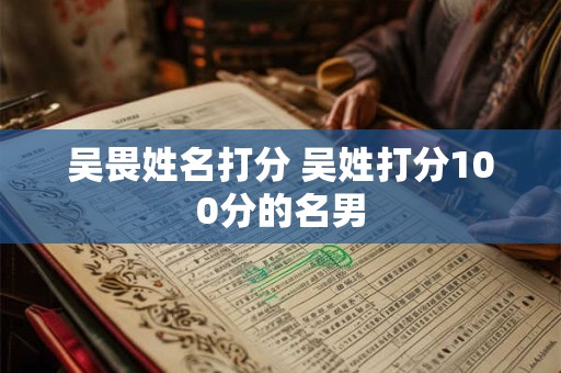 吴畏姓名打分 吴姓打分100分的名男