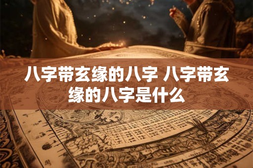 八字带玄缘的八字 八字带玄缘的八字是什么