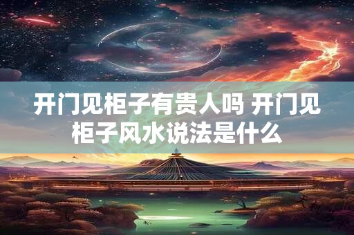 开门见柜子有贵人吗 开门见柜子风水说法是什么