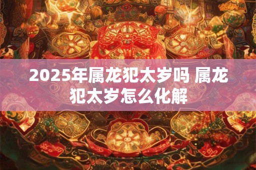 2025年属龙犯太岁吗 属龙犯太岁怎么化解