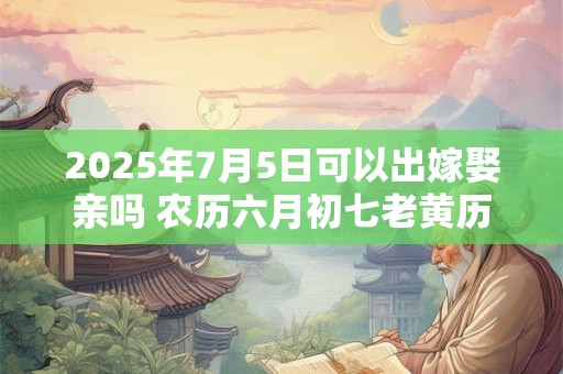 2025年7月5日可以出嫁娶亲吗 农历六月初七老黄历查询