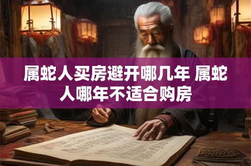 属蛇人买房避开哪几年 属蛇人哪年不适合购房