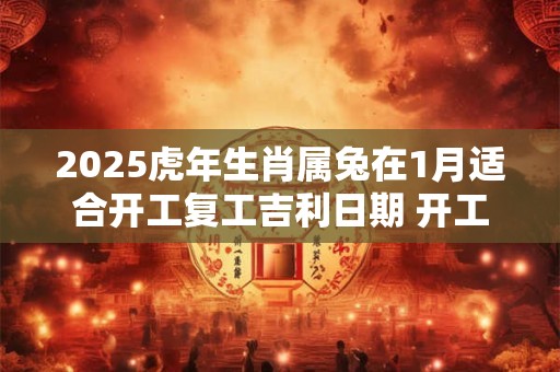 2025虎年生肖属兔在1月适合开工复工吉利日期 开工吉日查询